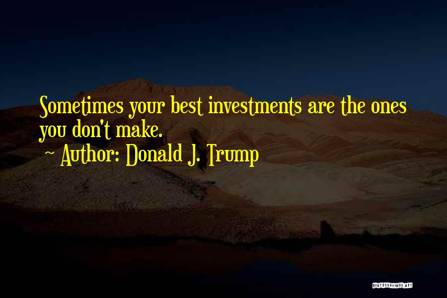 Donald J. Trump Quotes: Sometimes Your Best Investments Are The Ones You Don't Make.
