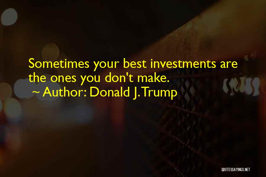 Donald J. Trump Quotes: Sometimes Your Best Investments Are The Ones You Don't Make.