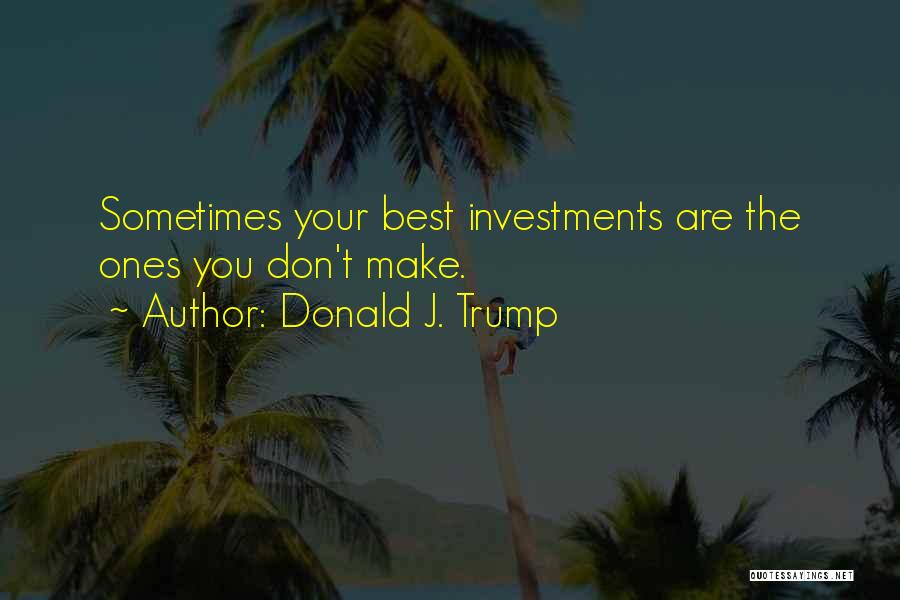 Donald J. Trump Quotes: Sometimes Your Best Investments Are The Ones You Don't Make.