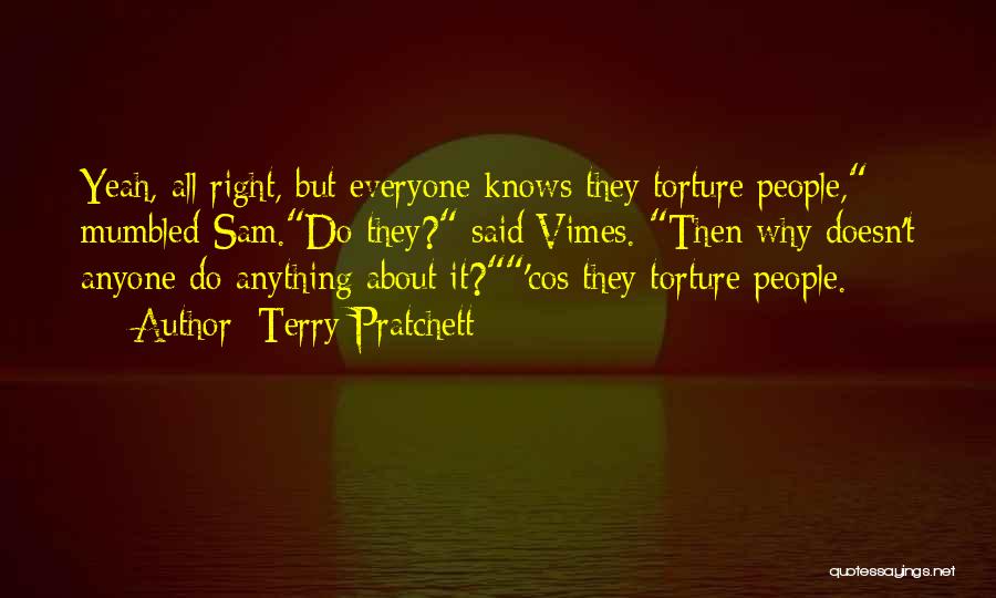 Terry Pratchett Quotes: Yeah, All Right, But Everyone Knows They Torture People, Mumbled Sam.do They? Said Vimes. Then Why Doesn't Anyone Do Anything