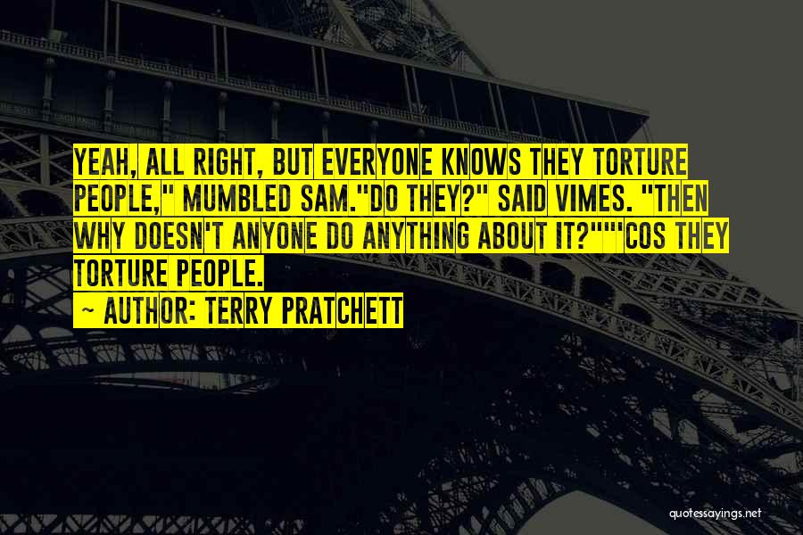 Terry Pratchett Quotes: Yeah, All Right, But Everyone Knows They Torture People, Mumbled Sam.do They? Said Vimes. Then Why Doesn't Anyone Do Anything