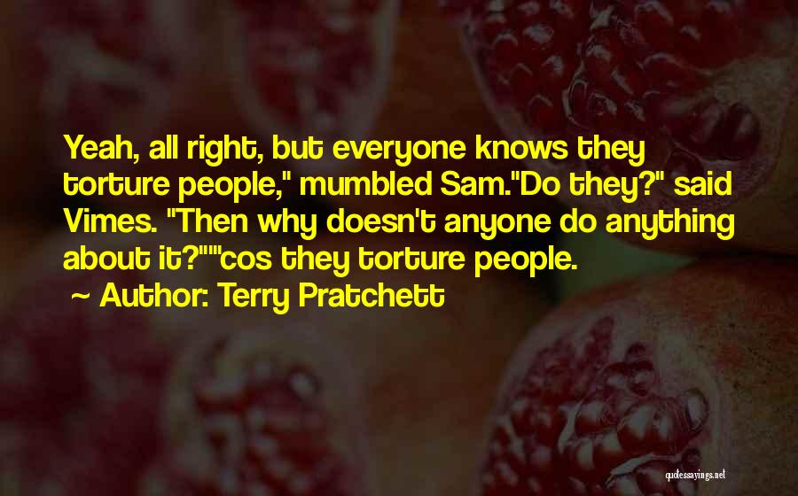 Terry Pratchett Quotes: Yeah, All Right, But Everyone Knows They Torture People, Mumbled Sam.do They? Said Vimes. Then Why Doesn't Anyone Do Anything