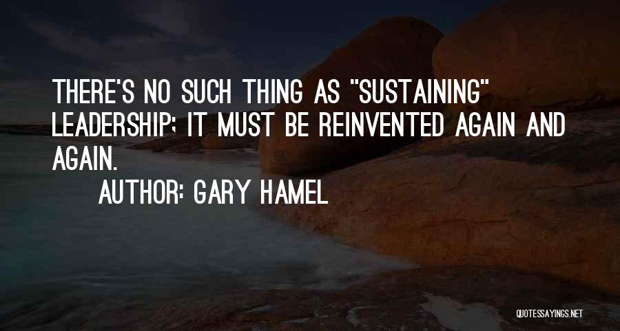 Gary Hamel Quotes: There's No Such Thing As Sustaining Leadership; It Must Be Reinvented Again And Again.