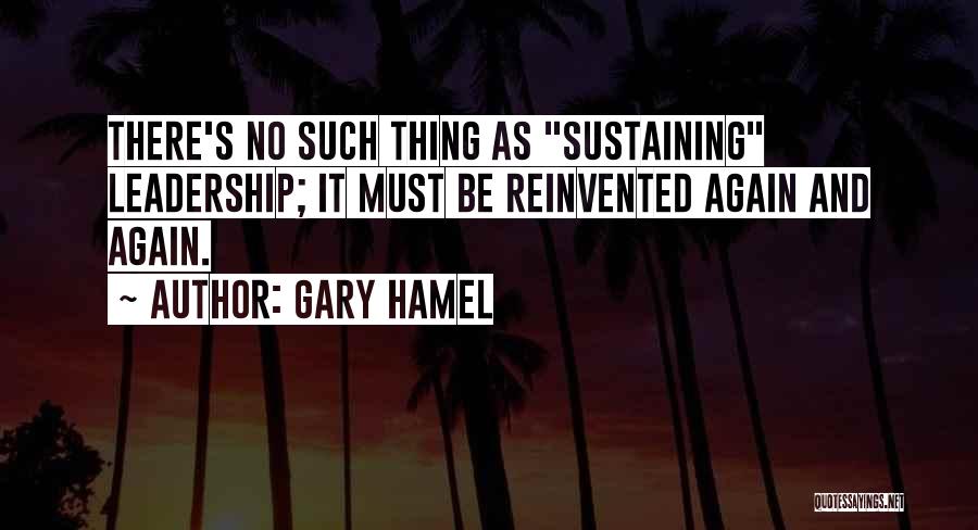 Gary Hamel Quotes: There's No Such Thing As Sustaining Leadership; It Must Be Reinvented Again And Again.