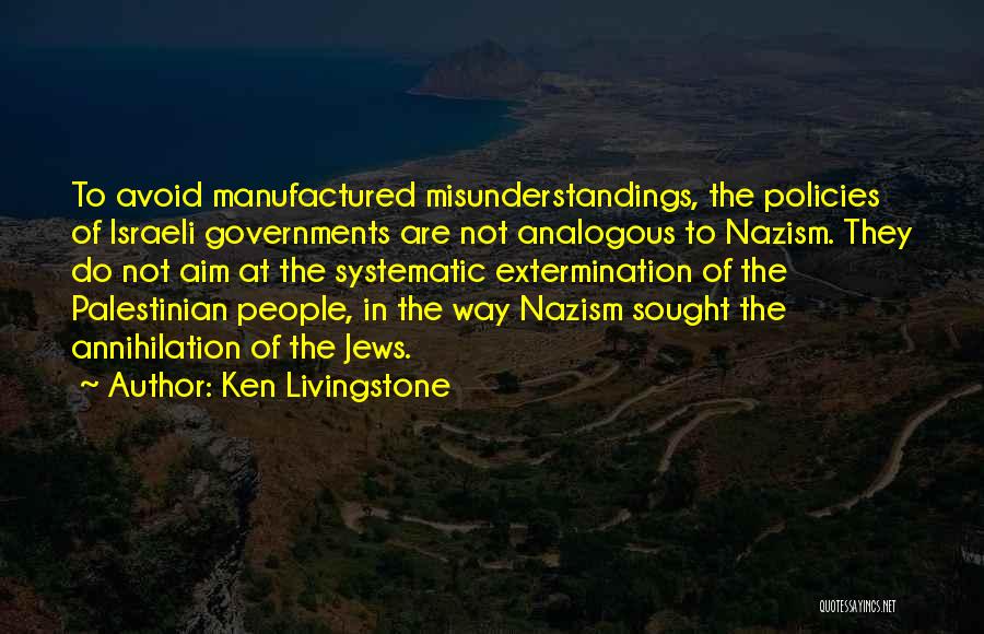 Ken Livingstone Quotes: To Avoid Manufactured Misunderstandings, The Policies Of Israeli Governments Are Not Analogous To Nazism. They Do Not Aim At The