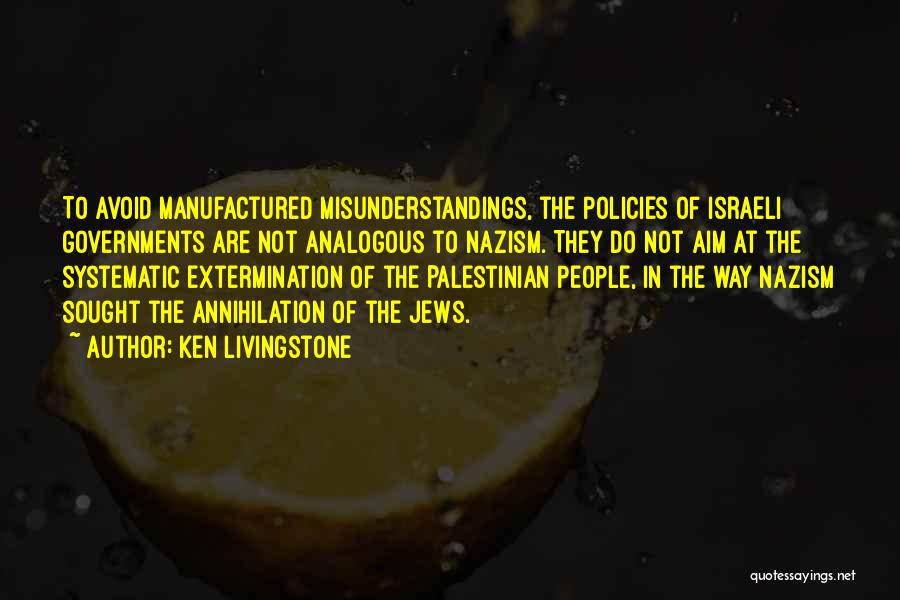 Ken Livingstone Quotes: To Avoid Manufactured Misunderstandings, The Policies Of Israeli Governments Are Not Analogous To Nazism. They Do Not Aim At The