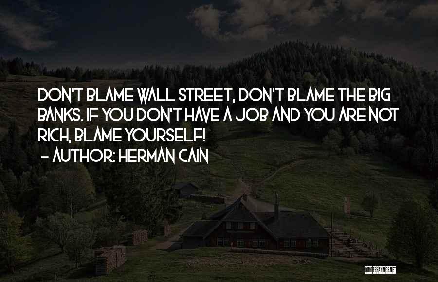 Herman Cain Quotes: Don't Blame Wall Street, Don't Blame The Big Banks. If You Don't Have A Job And You Are Not Rich,