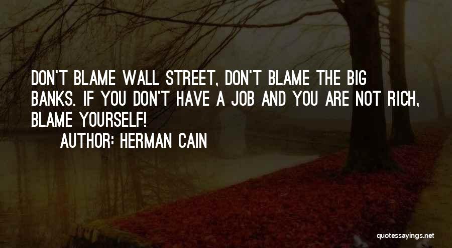 Herman Cain Quotes: Don't Blame Wall Street, Don't Blame The Big Banks. If You Don't Have A Job And You Are Not Rich,