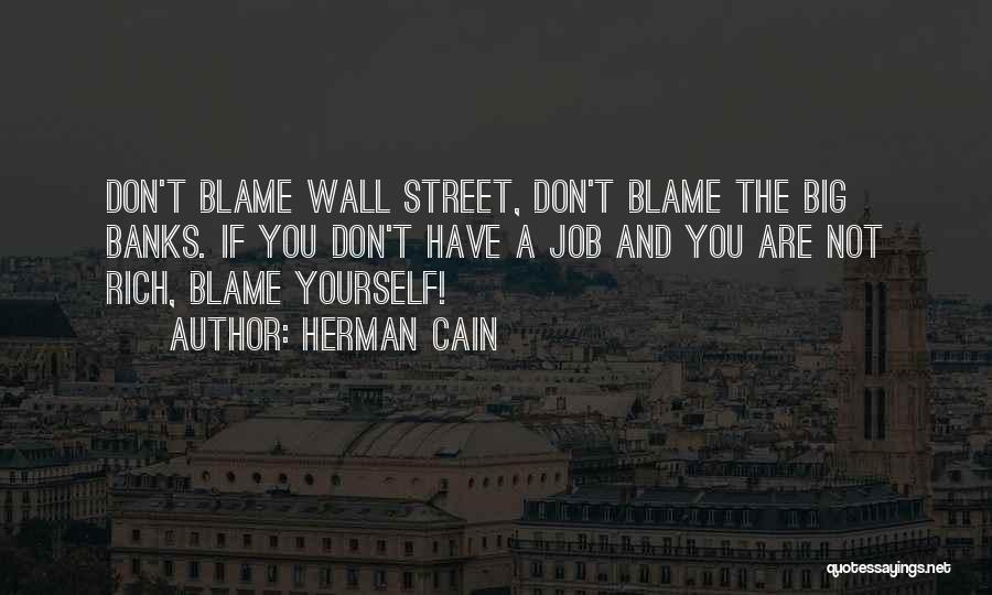 Herman Cain Quotes: Don't Blame Wall Street, Don't Blame The Big Banks. If You Don't Have A Job And You Are Not Rich,