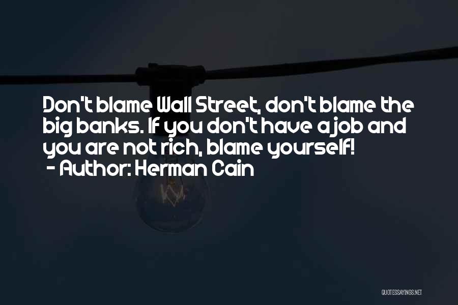 Herman Cain Quotes: Don't Blame Wall Street, Don't Blame The Big Banks. If You Don't Have A Job And You Are Not Rich,