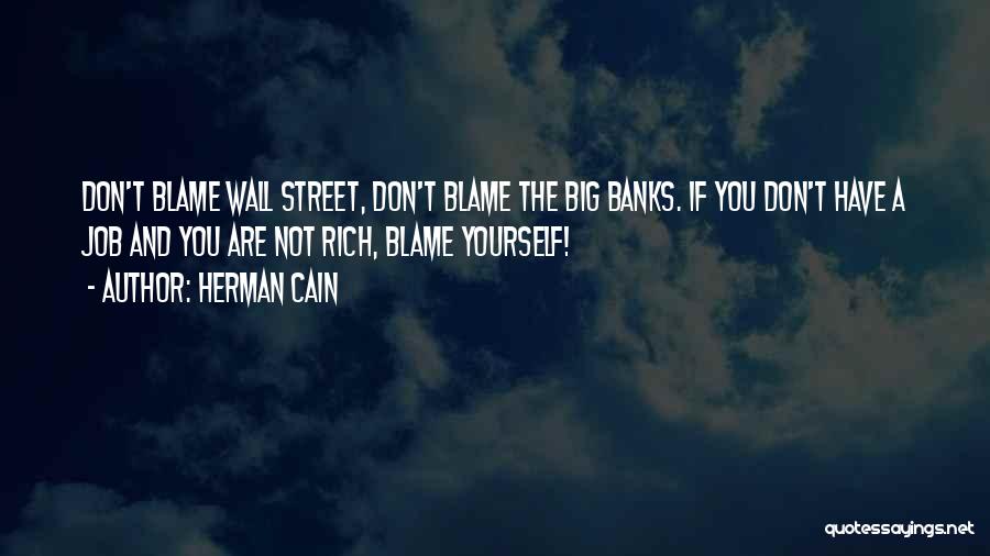 Herman Cain Quotes: Don't Blame Wall Street, Don't Blame The Big Banks. If You Don't Have A Job And You Are Not Rich,