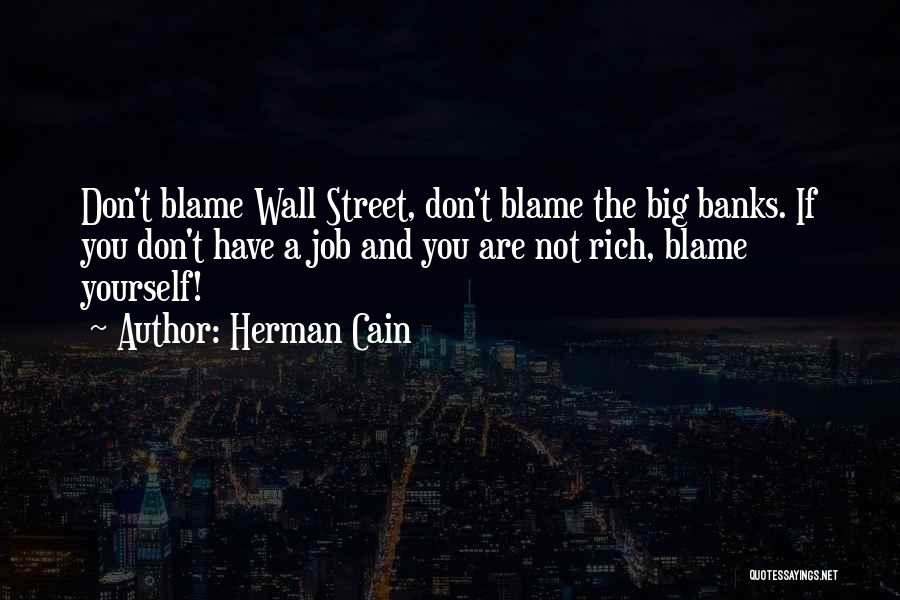 Herman Cain Quotes: Don't Blame Wall Street, Don't Blame The Big Banks. If You Don't Have A Job And You Are Not Rich,