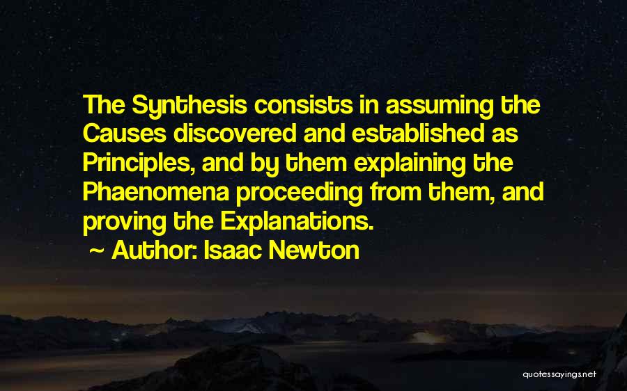 Isaac Newton Quotes: The Synthesis Consists In Assuming The Causes Discovered And Established As Principles, And By Them Explaining The Phaenomena Proceeding From