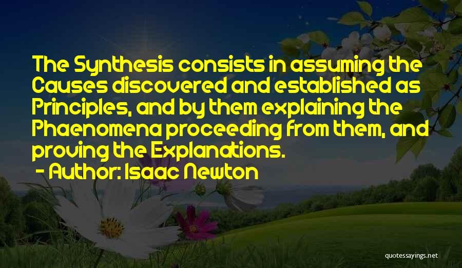 Isaac Newton Quotes: The Synthesis Consists In Assuming The Causes Discovered And Established As Principles, And By Them Explaining The Phaenomena Proceeding From