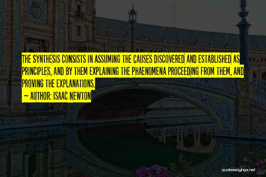 Isaac Newton Quotes: The Synthesis Consists In Assuming The Causes Discovered And Established As Principles, And By Them Explaining The Phaenomena Proceeding From