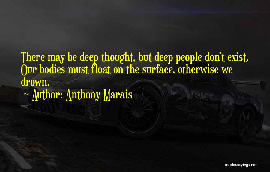 Anthony Marais Quotes: There May Be Deep Thought, But Deep People Don't Exist. Our Bodies Must Float On The Surface, Otherwise We Drown.