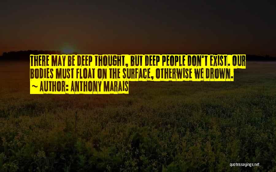 Anthony Marais Quotes: There May Be Deep Thought, But Deep People Don't Exist. Our Bodies Must Float On The Surface, Otherwise We Drown.