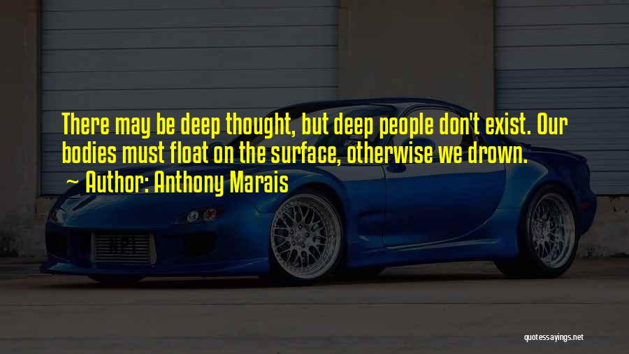 Anthony Marais Quotes: There May Be Deep Thought, But Deep People Don't Exist. Our Bodies Must Float On The Surface, Otherwise We Drown.