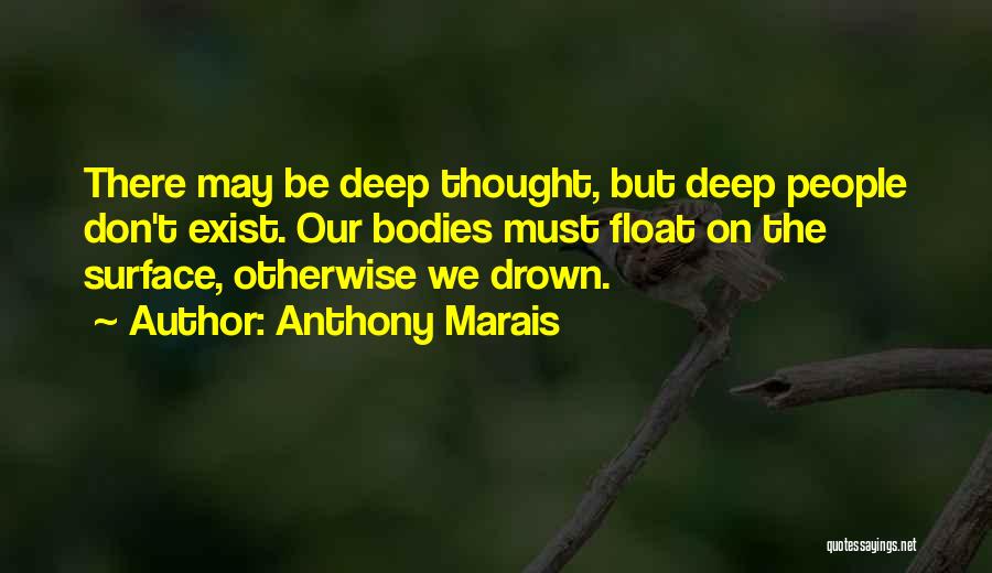 Anthony Marais Quotes: There May Be Deep Thought, But Deep People Don't Exist. Our Bodies Must Float On The Surface, Otherwise We Drown.