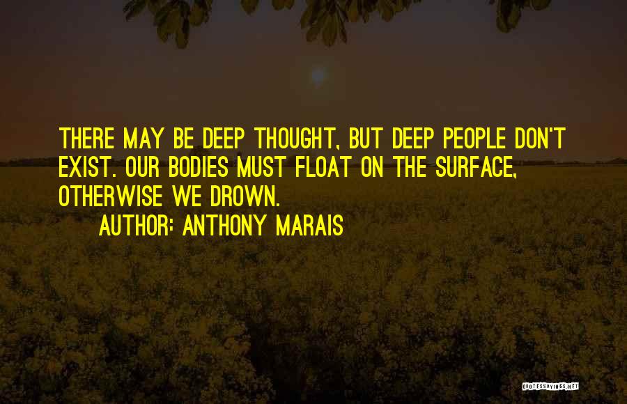 Anthony Marais Quotes: There May Be Deep Thought, But Deep People Don't Exist. Our Bodies Must Float On The Surface, Otherwise We Drown.