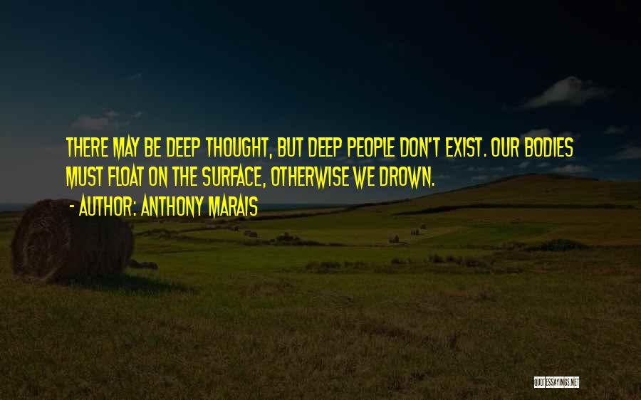 Anthony Marais Quotes: There May Be Deep Thought, But Deep People Don't Exist. Our Bodies Must Float On The Surface, Otherwise We Drown.