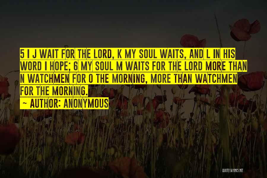 Anonymous Quotes: 5 I J Wait For The Lord, K My Soul Waits, And L In His Word I Hope; 6 My