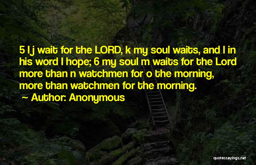 Anonymous Quotes: 5 I J Wait For The Lord, K My Soul Waits, And L In His Word I Hope; 6 My