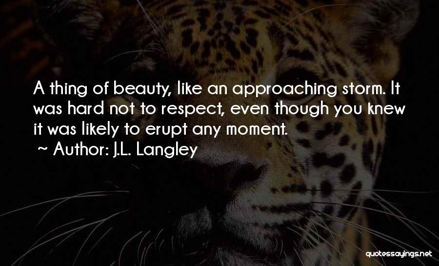 J.L. Langley Quotes: A Thing Of Beauty, Like An Approaching Storm. It Was Hard Not To Respect, Even Though You Knew It Was