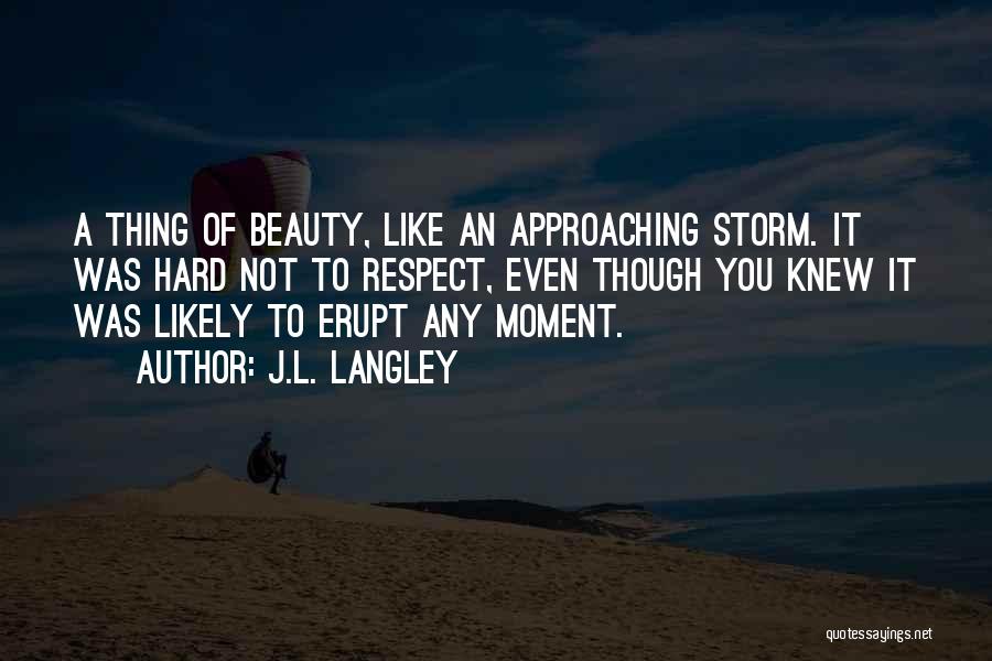 J.L. Langley Quotes: A Thing Of Beauty, Like An Approaching Storm. It Was Hard Not To Respect, Even Though You Knew It Was