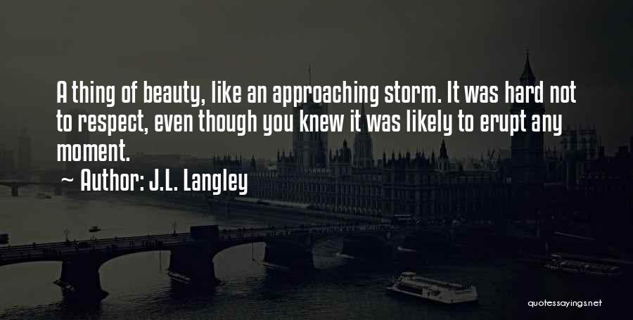 J.L. Langley Quotes: A Thing Of Beauty, Like An Approaching Storm. It Was Hard Not To Respect, Even Though You Knew It Was