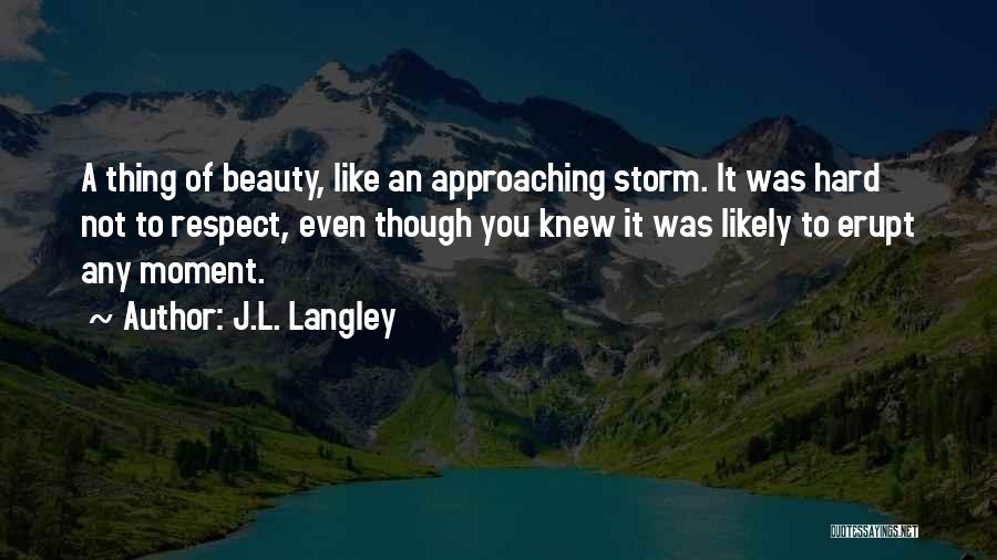 J.L. Langley Quotes: A Thing Of Beauty, Like An Approaching Storm. It Was Hard Not To Respect, Even Though You Knew It Was