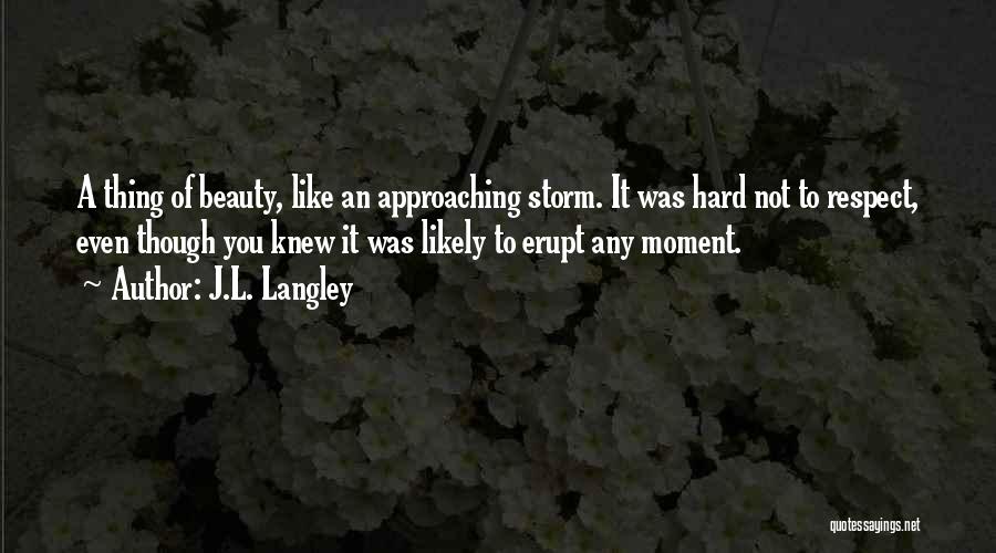 J.L. Langley Quotes: A Thing Of Beauty, Like An Approaching Storm. It Was Hard Not To Respect, Even Though You Knew It Was