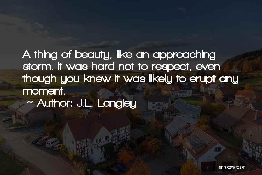 J.L. Langley Quotes: A Thing Of Beauty, Like An Approaching Storm. It Was Hard Not To Respect, Even Though You Knew It Was
