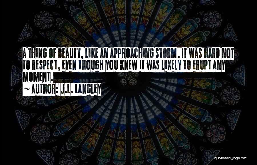 J.L. Langley Quotes: A Thing Of Beauty, Like An Approaching Storm. It Was Hard Not To Respect, Even Though You Knew It Was