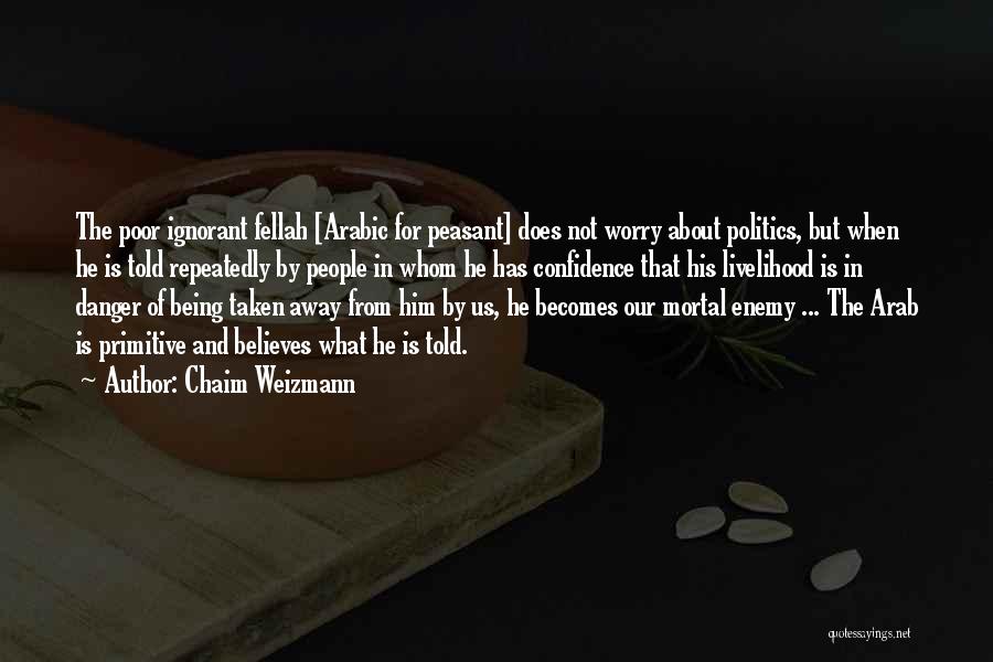 Chaim Weizmann Quotes: The Poor Ignorant Fellah [arabic For Peasant] Does Not Worry About Politics, But When He Is Told Repeatedly By People
