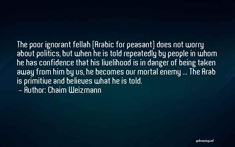 Chaim Weizmann Quotes: The Poor Ignorant Fellah [arabic For Peasant] Does Not Worry About Politics, But When He Is Told Repeatedly By People