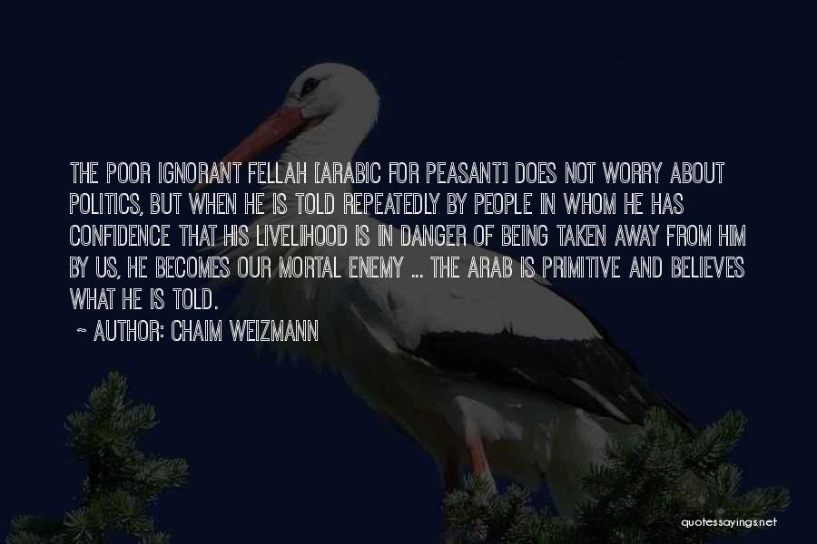 Chaim Weizmann Quotes: The Poor Ignorant Fellah [arabic For Peasant] Does Not Worry About Politics, But When He Is Told Repeatedly By People