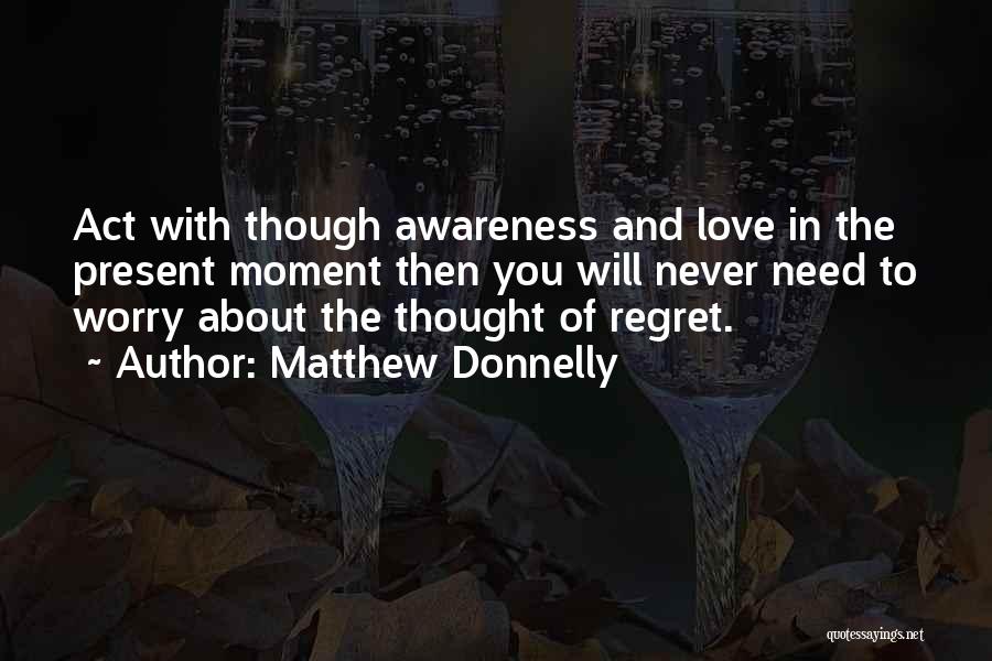 Matthew Donnelly Quotes: Act With Though Awareness And Love In The Present Moment Then You Will Never Need To Worry About The Thought
