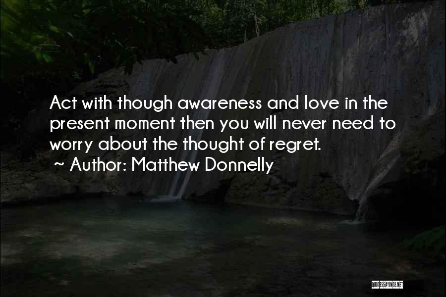 Matthew Donnelly Quotes: Act With Though Awareness And Love In The Present Moment Then You Will Never Need To Worry About The Thought