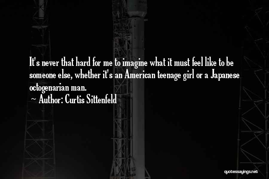 Curtis Sittenfeld Quotes: It's Never That Hard For Me To Imagine What It Must Feel Like To Be Someone Else, Whether It's An