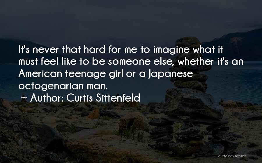 Curtis Sittenfeld Quotes: It's Never That Hard For Me To Imagine What It Must Feel Like To Be Someone Else, Whether It's An