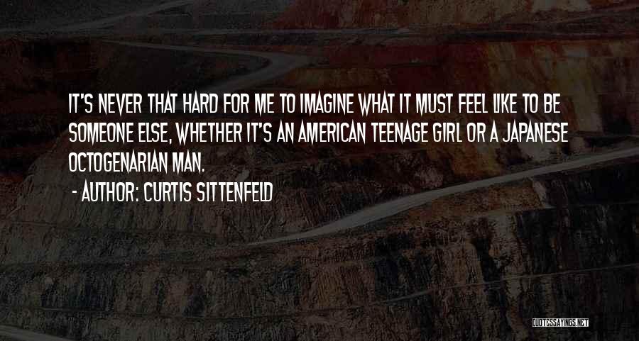 Curtis Sittenfeld Quotes: It's Never That Hard For Me To Imagine What It Must Feel Like To Be Someone Else, Whether It's An