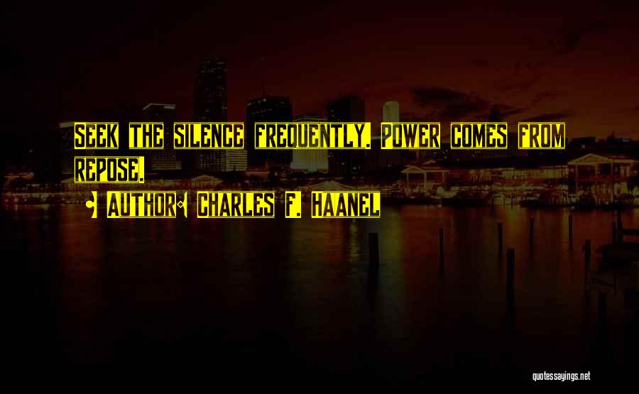 Charles F. Haanel Quotes: Seek The Silence Frequently. Power Comes From Repose.