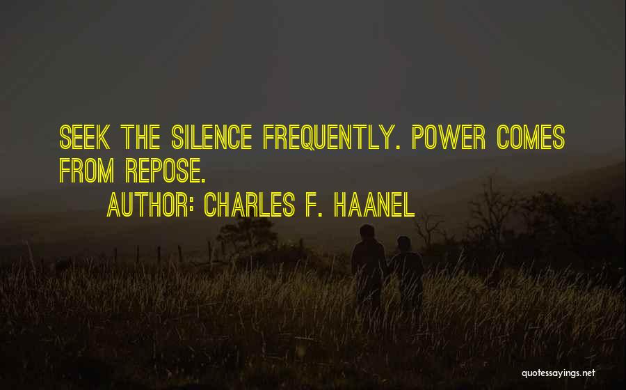 Charles F. Haanel Quotes: Seek The Silence Frequently. Power Comes From Repose.