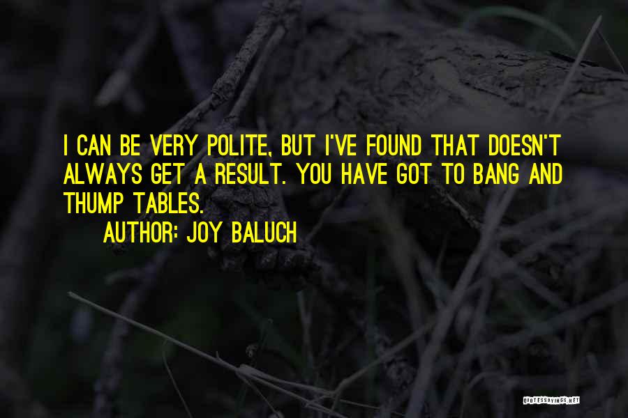 Joy Baluch Quotes: I Can Be Very Polite, But I've Found That Doesn't Always Get A Result. You Have Got To Bang And