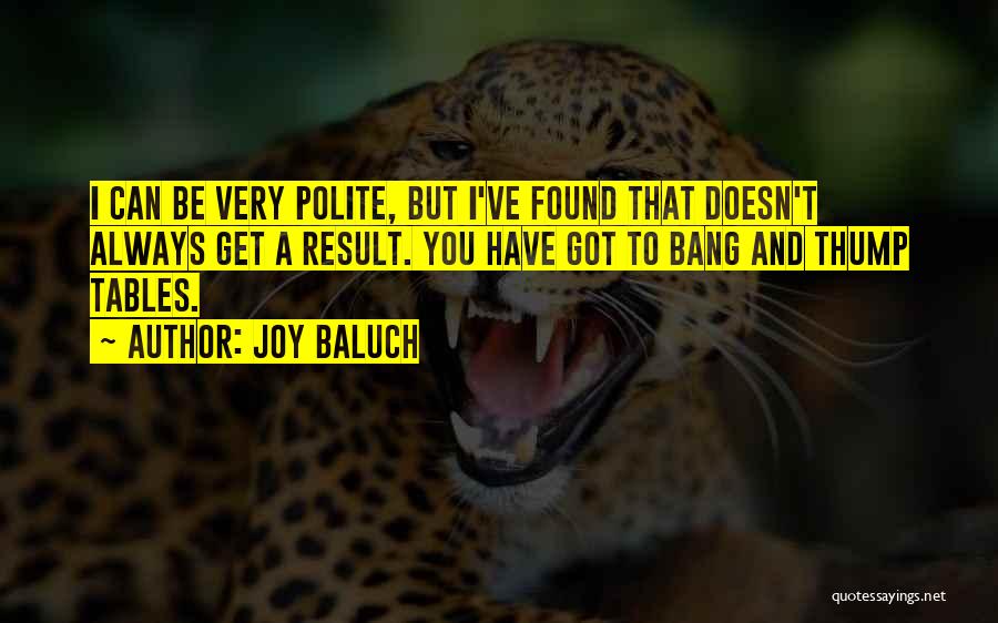 Joy Baluch Quotes: I Can Be Very Polite, But I've Found That Doesn't Always Get A Result. You Have Got To Bang And