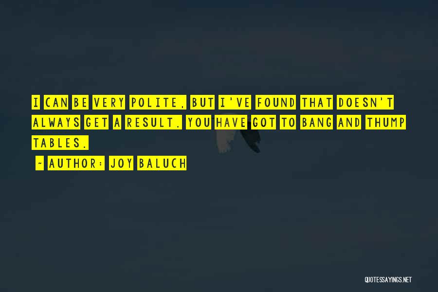 Joy Baluch Quotes: I Can Be Very Polite, But I've Found That Doesn't Always Get A Result. You Have Got To Bang And