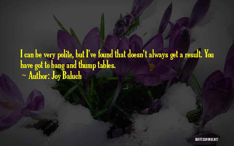 Joy Baluch Quotes: I Can Be Very Polite, But I've Found That Doesn't Always Get A Result. You Have Got To Bang And