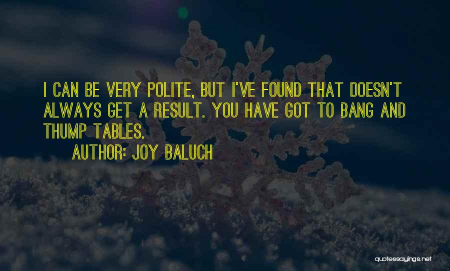 Joy Baluch Quotes: I Can Be Very Polite, But I've Found That Doesn't Always Get A Result. You Have Got To Bang And