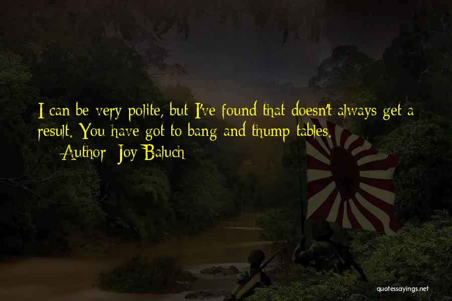 Joy Baluch Quotes: I Can Be Very Polite, But I've Found That Doesn't Always Get A Result. You Have Got To Bang And